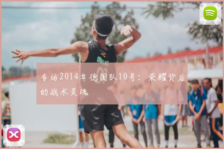 专访2014年德国队10号:荣耀背后的战术灵魂