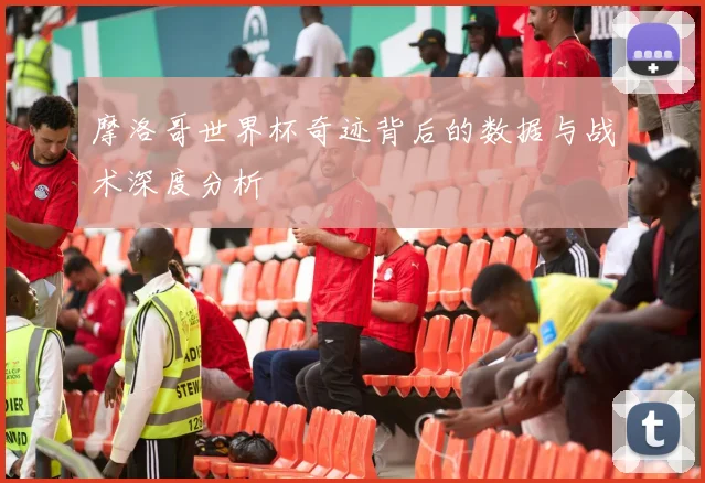摩洛哥世界杯奇迹背后的数据与战术深度分析