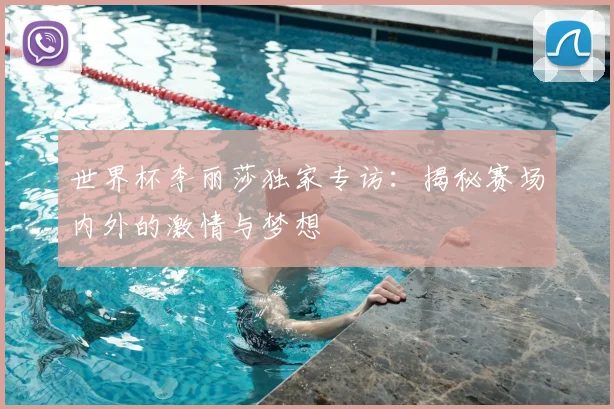 世界杯李丽莎独家专访:揭秘赛场内外的激情与梦想