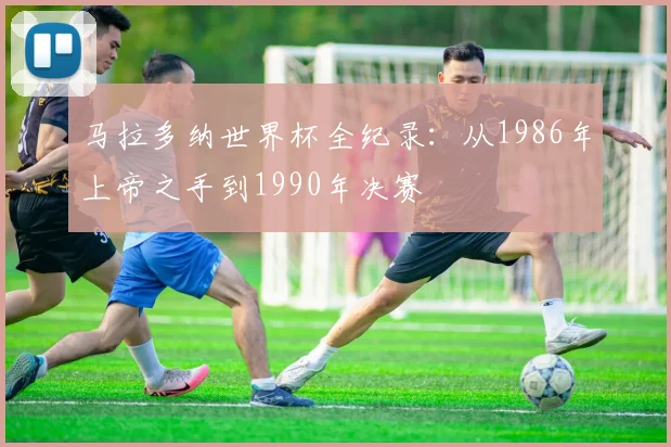 马拉多纳世界杯全纪录：从1986年上帝之手到1990年决赛