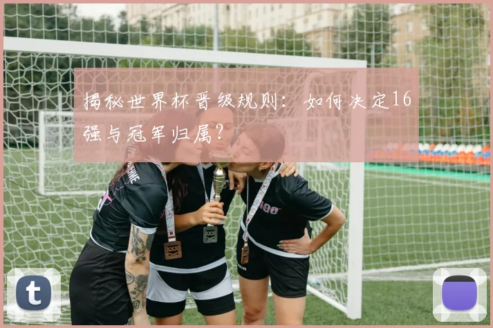 揭秘世界杯晋级规则:如何决定16强与冠军归属?