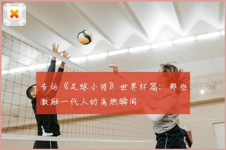专访《足球小将》世界杯篇:那些激励一代人的高燃瞬间