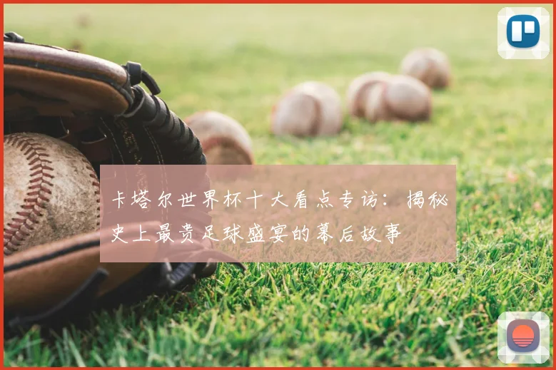 卡塔尔世界杯十大看点专访:揭秘史上最贵足球盛宴的幕后故事