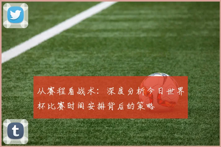 从赛程看战术:深度分析今日世界杯比赛时间安排背后的策略