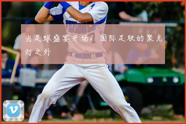 当足球盛宴开场，国际足联的聚光灯之外