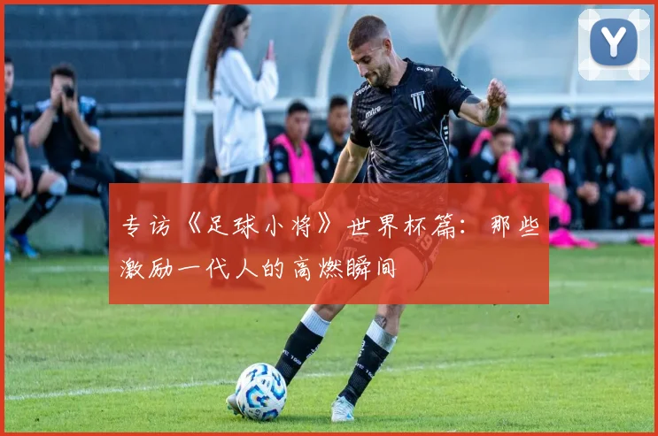 专访《足球小将》世界杯篇:那些激励一代人的高燃瞬间