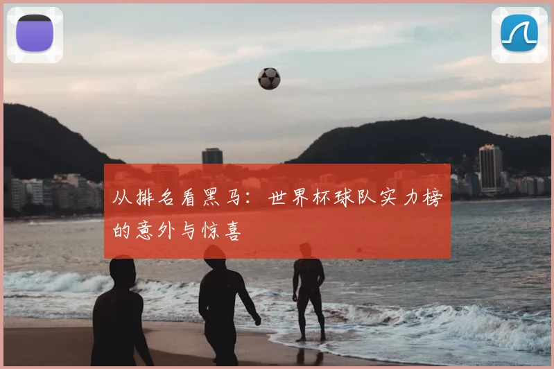 从排名看黑马:世界杯球队实力榜的意外与惊喜