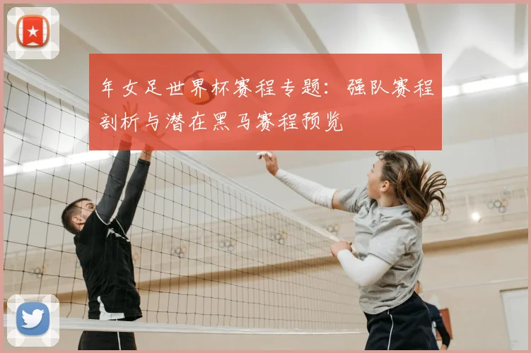 年女足世界杯赛程专题：强队赛程剖析与潜在黑马赛程预览
