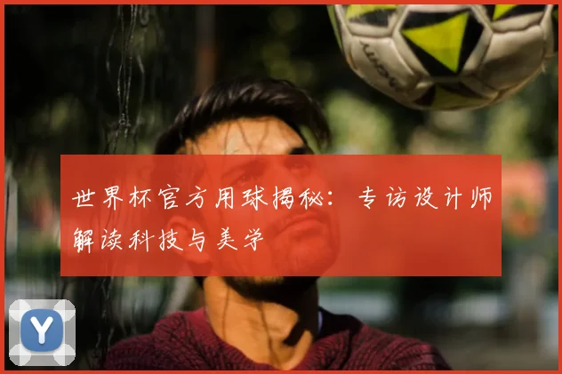 世界杯官方用球揭秘:专访设计师解读科技与美学
