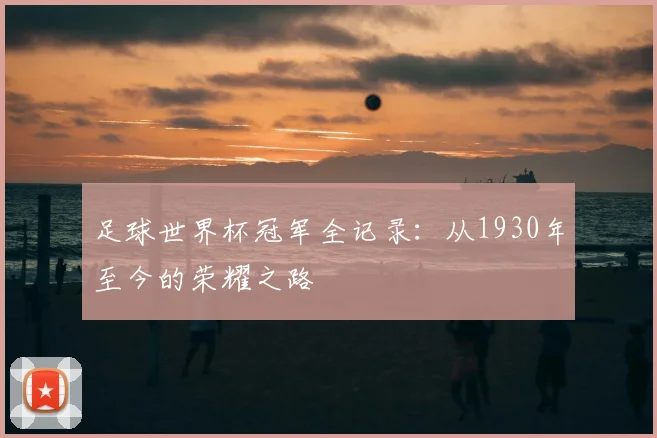 足球世界杯冠军全记录:从1930年至今的荣耀之路