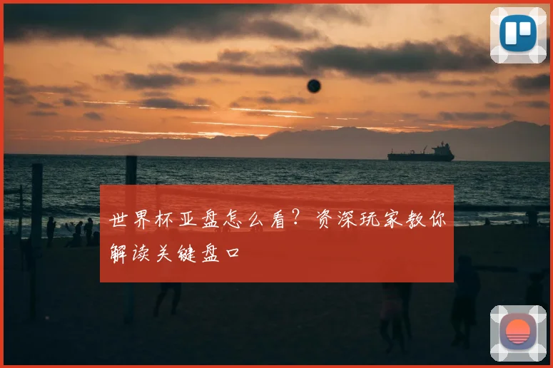 世界杯亚盘怎么看？资深玩家教你解读关键盘口