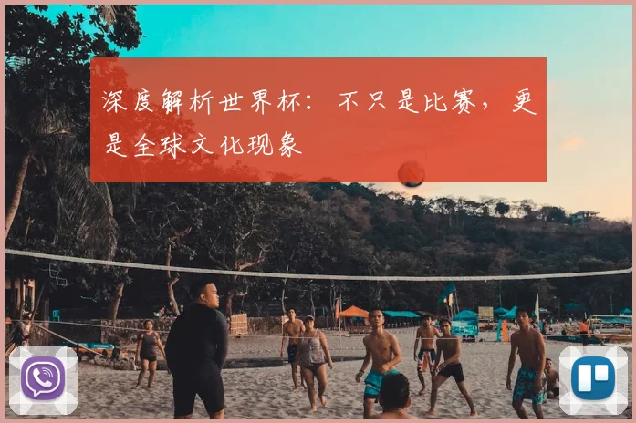 深度解析世界杯：不只是比赛，更是全球文化现象