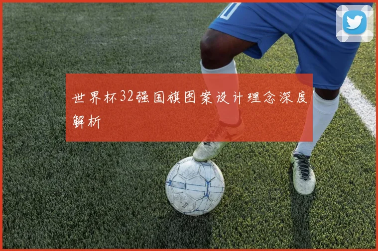 世界杯32强国旗图案设计理念深度解析